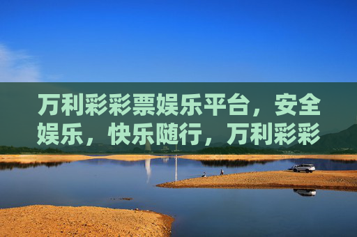 万利彩彩票娱乐平台，安全娱乐，快乐随行，万利彩彩票，安全娱乐，快乐随行