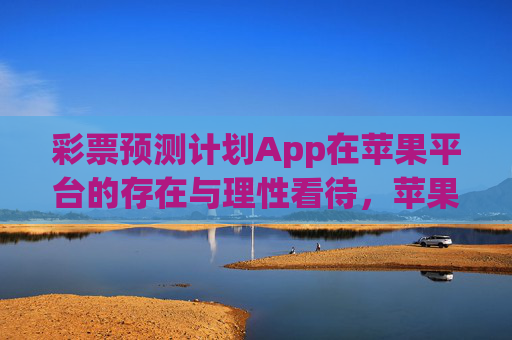 彩票预测计划App在苹果平台的存在与理性看待,苹果平台彩票预测计划App,存在与理性看待 彩票预测计划App在苹果平台的存在与理性看待,苹果平台彩票预测计划App,存在与理性看待