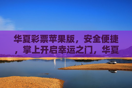 华夏彩票苹果版，安全便捷，掌上开启幸运之门，华夏彩票苹果版，安全便捷，掌上开启幸运之门
