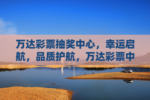 万达彩票抽奖中心，幸运启航，品质护航，万达彩票中心，幸运启航，品质护航