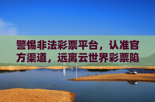 警惕非法彩票平台，认准官方渠道，远离云世界彩票陷阱，认准官方渠道，警惕云世界彩票非法陷阱