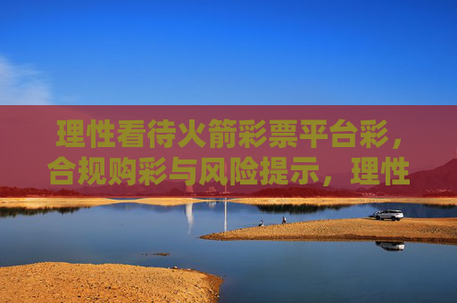 理性看待火箭彩票平台彩，合规购彩与风险提示，理性看待火箭彩票平台，合规购彩与风险提示