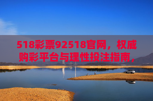 518彩票92518官网，权威购彩平台与理性投注指南，518彩票92518官网，权威购彩平台与理性投注指南