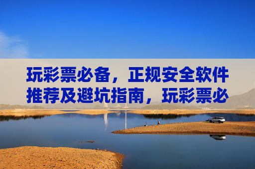 玩彩票必备，正规安全软件推荐及避坑指南，玩彩票必备，正规安全软件推荐及避坑指南