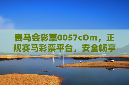 赛马会彩票0057cOm，正规赛马彩票平台，安全畅享赛事激情，赛马会彩票0057cOm，正规安全，畅享赛事激情