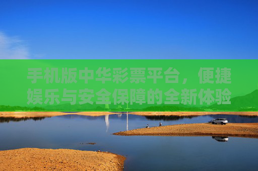 手机版中华彩票平台，便捷娱乐与安全保障的全新体验，手机版中华彩票平台，便捷娱乐与安全保障的全新体验