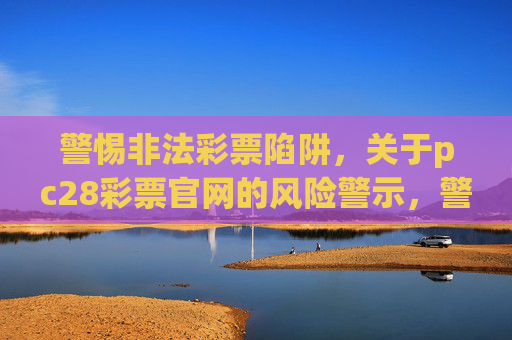 警惕非法彩票陷阱，关于pc28彩票官网的风险警示，警惕pc28彩票官网非法彩票陷阱，风险警示