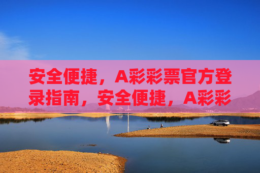 安全便捷，A彩彩票官方登录指南，安全便捷，A彩彩票官方登录指南