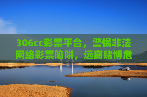 306cc彩票平台，警惕非法网络彩票陷阱，远离赌博危害，警惕306cc非法网络彩票陷阱，远离赌博危害