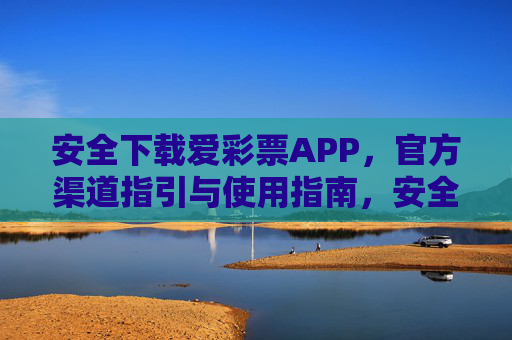 安全下载爱彩票APP，官方渠道指引与使用指南，安全下载爱彩票APP，官方渠道指引与使用指南