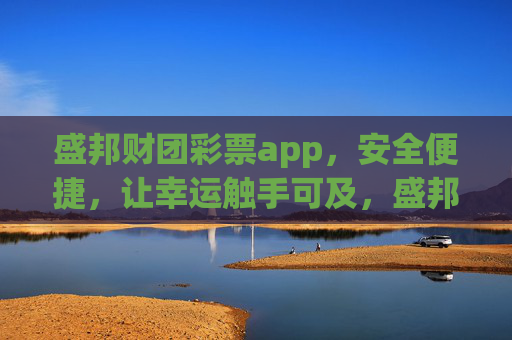盛邦财团彩票app，安全便捷，让幸运触手可及，盛邦财团彩票app，安全便捷，幸运触手可及