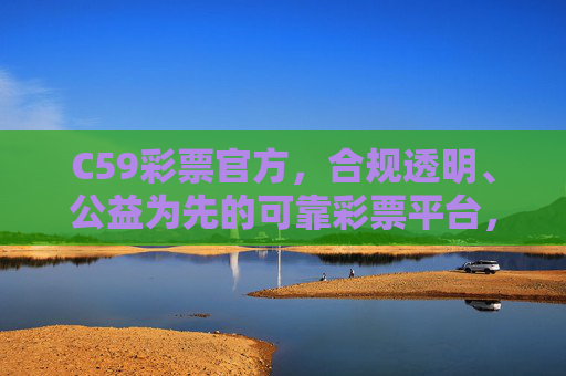 C59彩票官方，合规透明、公益为先的可靠彩票平台，C59彩票官方，合规透明、公益为先的可靠平台