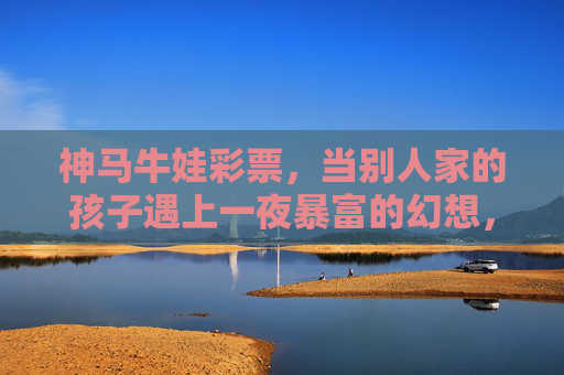 神马牛娃彩票，当别人家的孩子遇上一夜暴富的幻想，神马牛娃彩票，别人家孩子的一夜暴富幻想