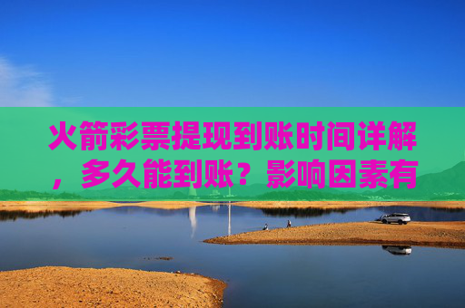 火箭彩票提现到账时间详解，多久能到账？影响因素有哪些？火箭彩票提现多久到账？影响因素详解