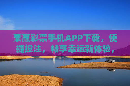 豪赢彩票手机APP下载，便捷投注，畅享幸运新体验，豪赢彩票APP下载，便捷投注，畅享幸运新体验