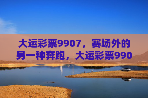 大运彩票9907，赛场外的另一种奔跑，大运彩票9907，赛场外的另一种奔跑