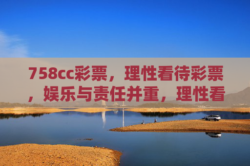 758cc彩票，理性看待彩票，娱乐与责任并重，理性看待758cc彩票，娱乐与责任并重