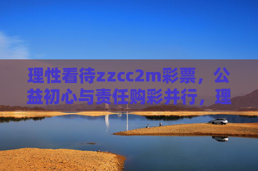 理性看待zzcc2m彩票，公益初心与责任购彩并行，理性看待zzcc2m彩票，公益初心与责任购彩并行