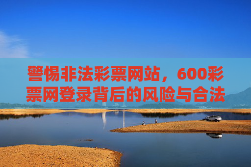 警惕非法彩票网站，600彩票网登录背后的风险与合法购彩指南，警惕非法彩票网站，600彩票网登录风险与合法购彩指南