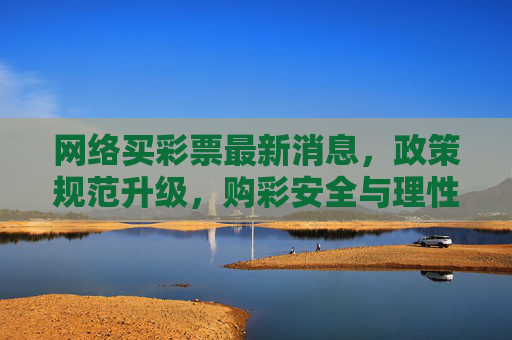 网络买彩票最新消息，政策规范升级，购彩安全与理性指南，网络买彩票政策规范升级，安全与理性购彩指南