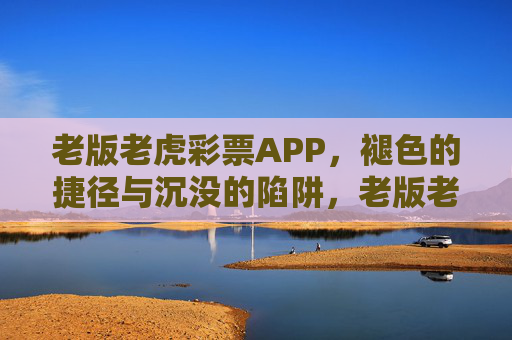 老版老虎彩票APP，褪色的捷径与沉没的陷阱，老版老虎彩票APP，褪色的捷径与沉没的陷阱