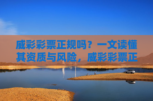 威彩彩票正规吗？一文读懂其资质与风险，威彩彩票正规吗？一文读懂其资质与风险