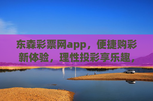 东森彩票网app，便捷购彩新体验，理性投彩享乐趣，东森彩票网app，便捷购彩新体验，理性投彩享乐趣