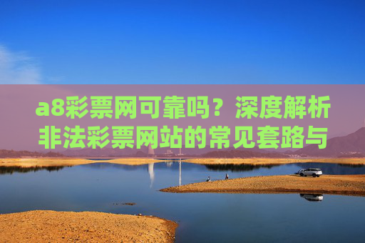 a8彩票网可靠吗？深度解析非法彩票网站的常见套路与风险，a8彩票网可靠吗？深度解析非法彩票网站套路与风险