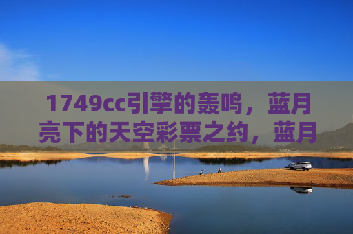 1749cc引擎的轰鸣，蓝月亮下的天空彩票之约，蓝月亮下的引擎轰鸣，天空彩票之约