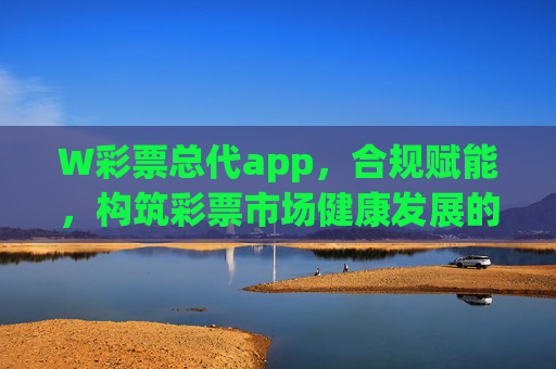 W彩票总代app，合规赋能，构筑彩票市场健康发展的数字化桥梁，W彩票总代app，合规赋能，构筑彩票市场健康发展的数字化桥梁