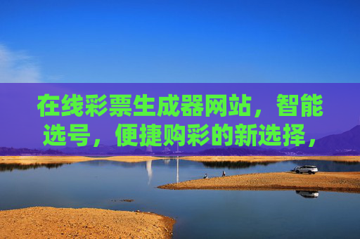 在线彩票生成器网站，智能选号，便捷购彩的新选择，在线彩票生成器，智能选号便捷购彩新选择