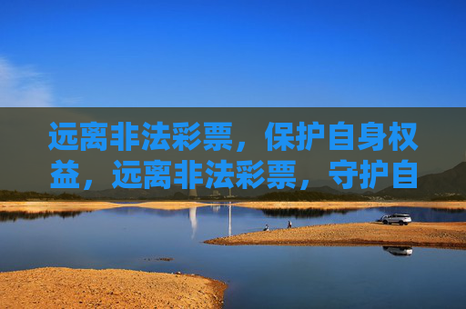 远离非法彩票，保护自身权益，远离非法彩票，守护自身权益