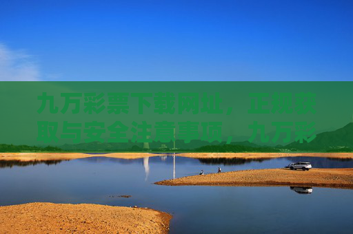 九万彩票下载网址，正规获取与安全注意事项，九万彩票下载网址，正规获取与安全指南