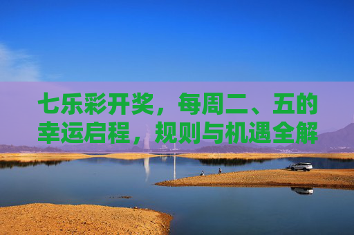七乐彩开奖，每周二、五的幸运启程，规则与机遇全解析，七乐彩每周二五开奖，规则与机遇全解析