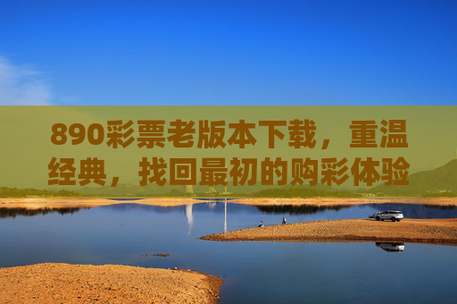 890彩票老版本下载，重温经典，找回最初的购彩体验，890彩票老版本下载，重温经典，找回最初购彩体验