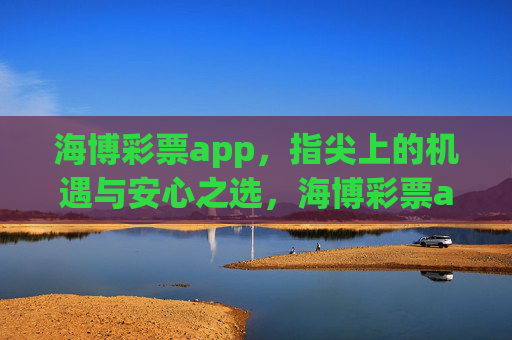 海博彩票app，指尖上的机遇与安心之选，海博彩票app，指尖机遇安心之选