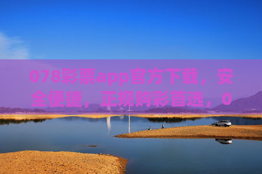 078彩票app官方下载，安全便捷，正规购彩首选，078彩票app官方下载，安全便捷，正规购彩首选