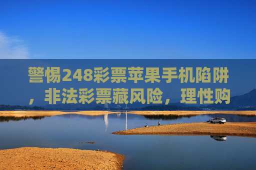 警惕248彩票苹果手机陷阱，非法彩票藏风险，理性购彩莫沉迷，警惕248彩票苹果手机陷阱，非法彩票藏风险，理性购彩莫沉迷