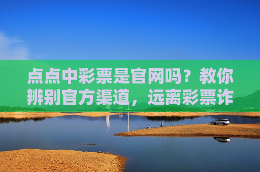 点点中彩票是官网吗?教你辨别官方渠道,远离彩票诈骗,点点中彩票是官网吗?教你辨别官方渠道远离诈骗 点点中彩票是官网吗?教你辨别官方渠道,远离彩票诈骗,点点中彩票是官网吗?教你辨别官方渠道远离诈骗