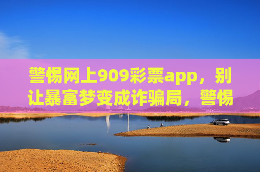 警惕网上909彩票app,别让暴富梦变成诈骗局,警惕网上909彩票app,暴富梦恐变诈骗局 警惕网上909彩票app,别让暴富梦变成诈骗局,警惕网上909彩票app,暴富梦恐变诈骗局