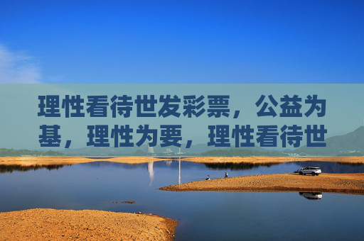 理性看待世发彩票，公益为基，理性为要，理性看待世发彩票，公益为基，理性为要