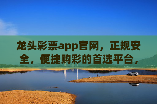 龙头彩票app官网，正规安全，便捷购彩的首选平台，龙头彩票app官网，正规安全，便捷购彩首选平台