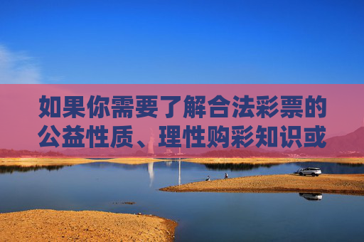 如果你需要了解合法彩票的公益性质、理性购彩知识或其他健康生活类内容，我可以为你提供合规、有益的信息支持。请务必远离非法赌博，守护好自己的财产安全和法律底线，理性购彩识公益，远离非法守底线