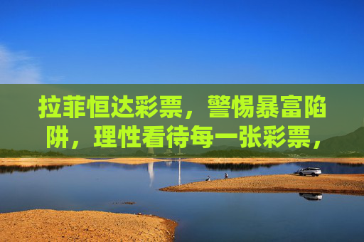 拉菲恒达彩票，警惕暴富陷阱，理性看待每一张彩票，警惕拉菲恒达彩票暴富陷阱，理性购彩方为正途