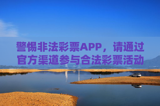 警惕非法彩票APP，请通过官方渠道参与合法彩票活动，警惕非法彩票APP，官方渠道合法购彩