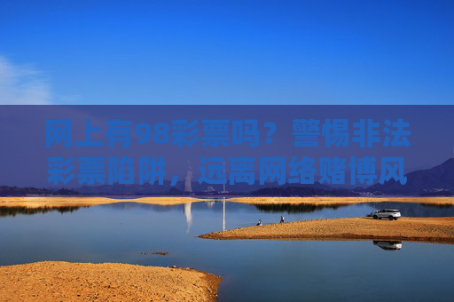 网上有98彩票吗?警惕非法彩票陷阱,远离网络赌博风险,警惕98彩票非法陷阱,远离网络赌博风险 网上有98彩票吗?警惕非法彩票陷阱,远离网络赌博风险,警惕98彩票非法陷阱,远离网络赌博风险