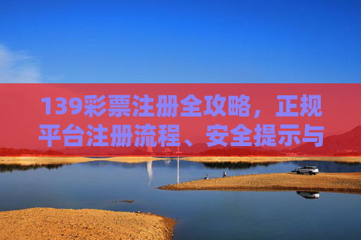 139彩票注册全攻略，正规平台注册流程、安全提示与理性购彩指南，139彩票注册全攻略，流程、安全与理性指南