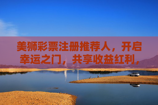 美狮彩票注册推荐人，开启幸运之门，共享收益红利，美狮彩票推荐人，幸运启门，红利共享