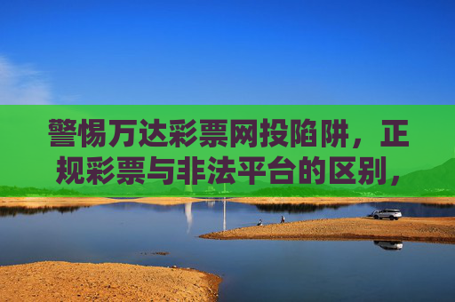 警惕万达彩票网投陷阱，正规彩票与非法平台的区别，警惕万达彩票网投陷阱，正规彩票与非法平台的区别