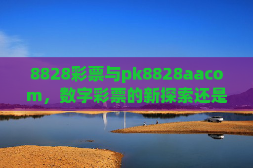 8828彩票与pk8828aacom，数字彩票的新探索还是风险警示？8828彩票与pk8828aacom，数字彩票的新探索还是风险警示？